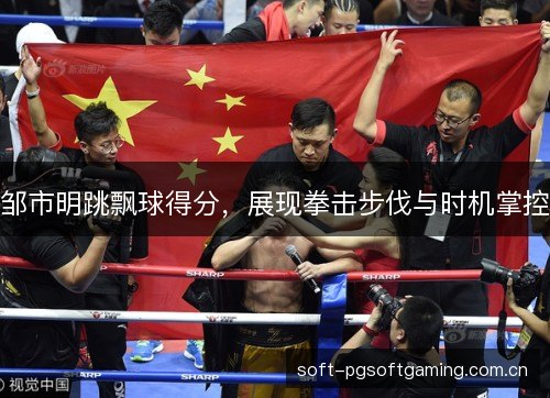 邹市明跳飘球得分,展现拳击步伐与时机掌控 邹市明跳飘球得分,展现拳击步伐与时机掌控